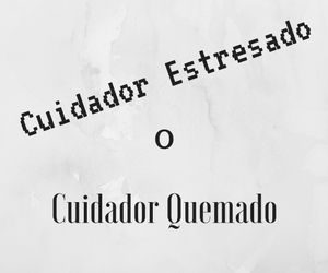 Cuidador Estresado o Cuidador Quemado