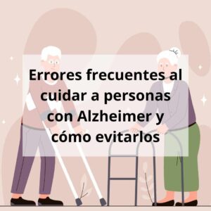 Errores frecuentes al cuidar a personas con Alzheimer y cómo evitarlos